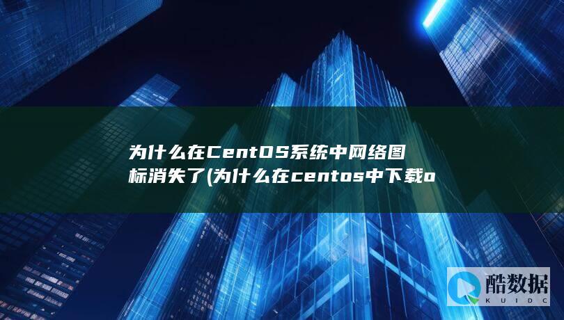 为什么在CentOS系统中网络图标消失了 (为什么在centos中下载ollama很慢)
