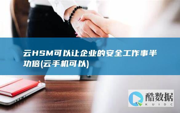 云HSM可以让企业的安全工作事半功倍 (云手机可以)