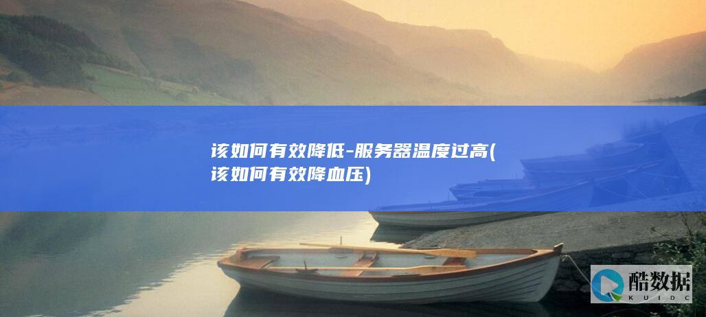 该如何有效降低-服务器温度过高 (该如何有效降血压)