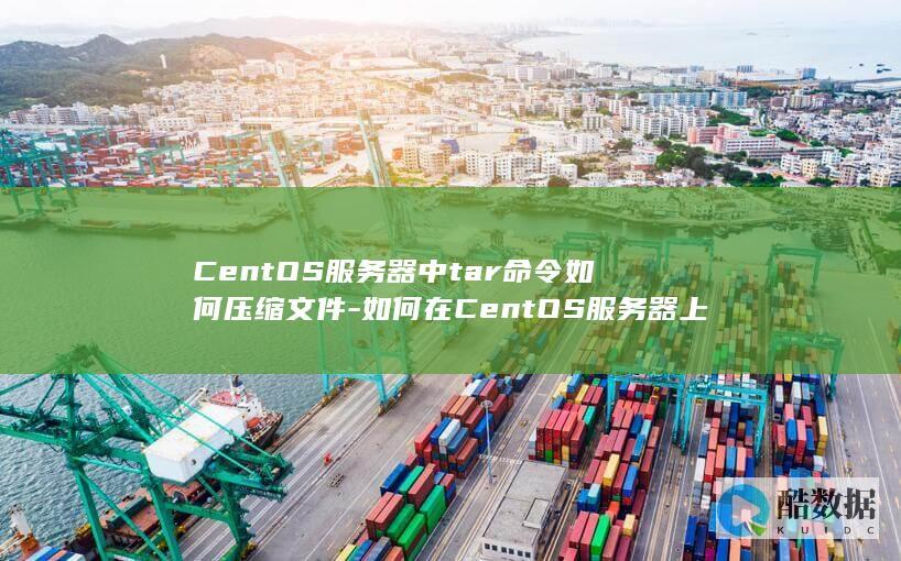 CentOS服务器中tar命令如何压缩文件-如何在CentOS服务器上用tar解压文件-CentOS服务器tar命令有哪些实用技巧 (centos7)