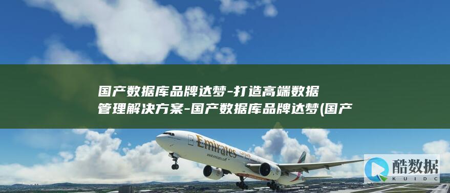 国产数据库品牌达梦-打造高端数据管理解决方案-国产数据库品牌达梦 (国产数据库品牌)