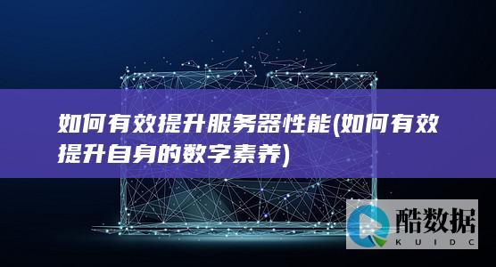 如何有效提升服务器性能 (如何有效提升自身的数字素养)