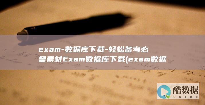 exam-数据库下载-轻松备考必备素材Exam数据库下载 (exam数据库数据从哪个位置查找)