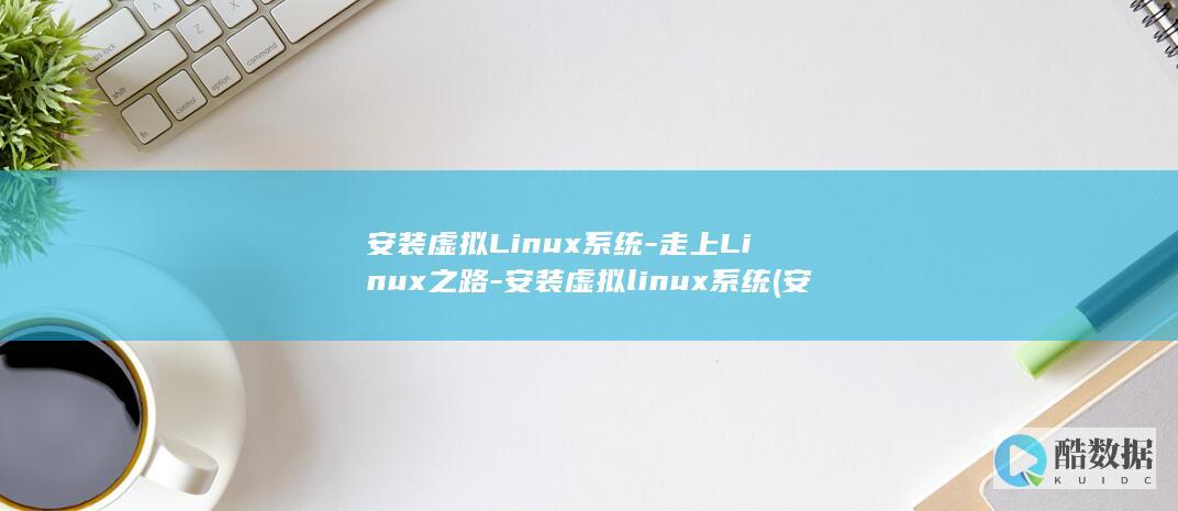 安装虚拟Linux系统-走上Linux之路-安装虚拟linux系统 (安装虚拟linux系统)