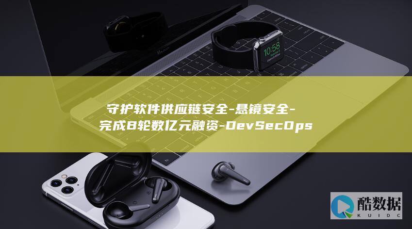 ​守护软件供应链安全-悬镜安全-完成B轮数亿元融资-DevSecOps头部厂商