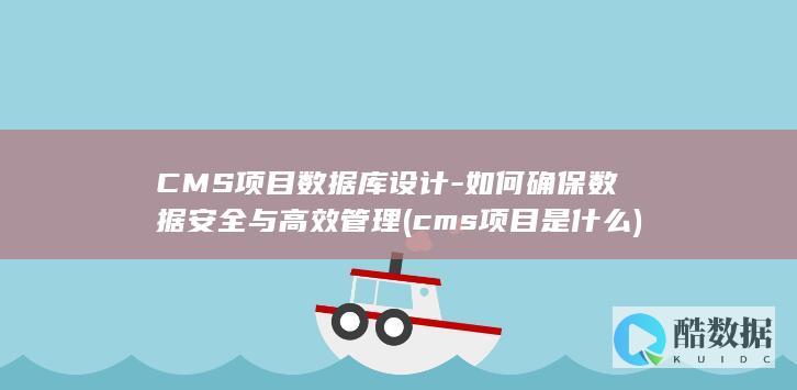 CMS项目数据库设计-如何确保数据安全与高效管理 (cms项目是什么)