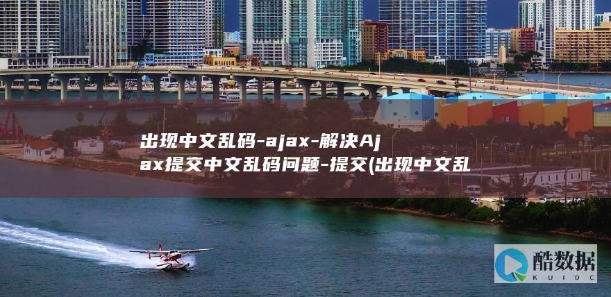 出现中文乱码-ajax-解决Ajax提交中文乱码问题-提交 (出现中文乱码的原因是什么)