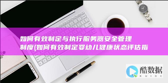 如何有效制定与执行服务器安全管理制度 (如何有效制定婴幼儿健康状态评估指标体系)