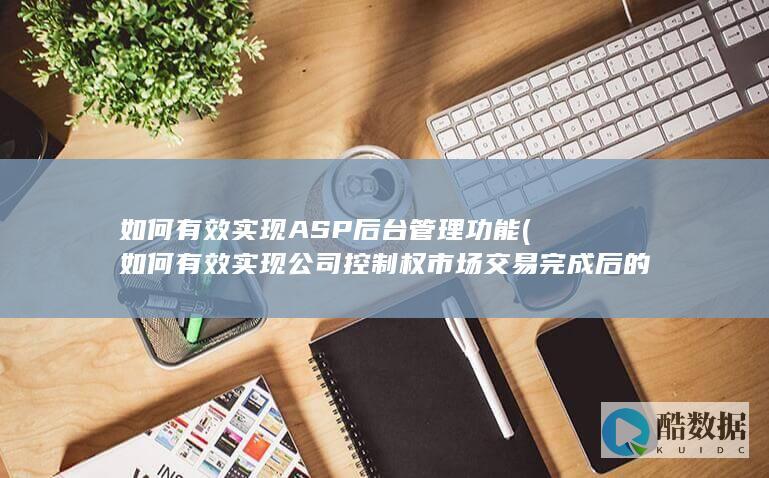 如何有效实现ASP后台管理功能 (如何有效实现公司控制权市场交易完成后的产权融合)