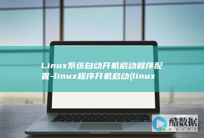 Linux系统自动开机启动程序配置-linux程序开机启动 (linux系统和win系统有什么区别?)