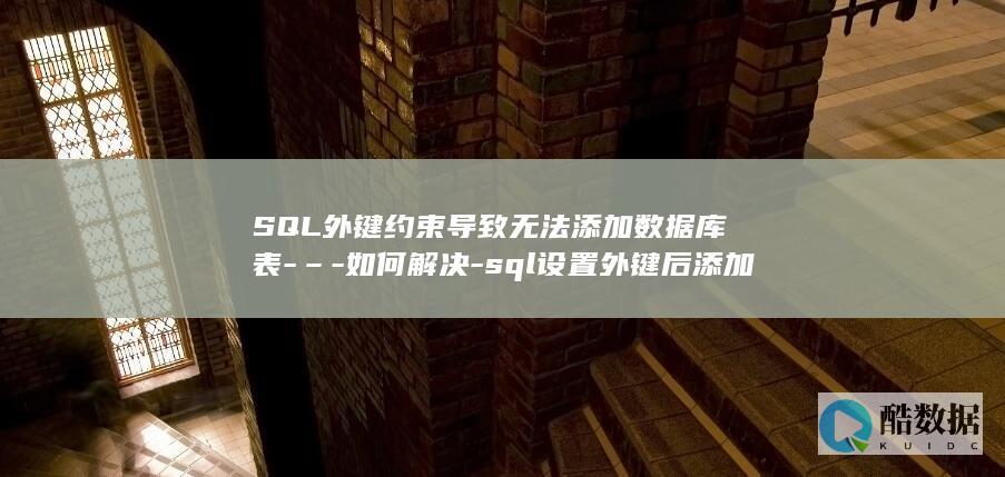 SQL外键约束导致无法添加数据库表-–-如何解决-sql设置外键后添加不了数据库 (SQL外键约束)
