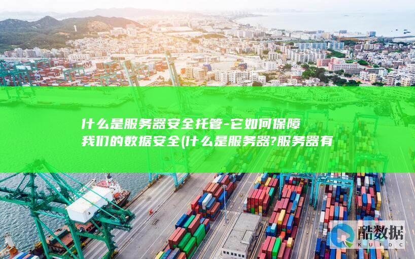 什么是服务器安全托管-它如何保障我们的数据安全 (什么是服务器?服务器有哪些作用?)
