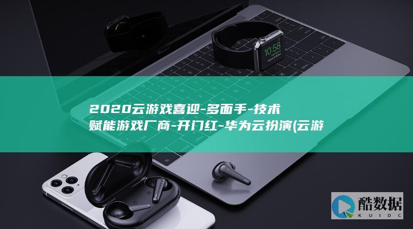 2020云游戏喜迎-多面手-技术赋能游戏厂商-开门红-华为云扮演 (云游官网)
