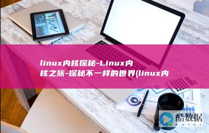 linux内核探秘-Linux内核之旅-探秘不一样的世界 (linux内核版本怎么查)