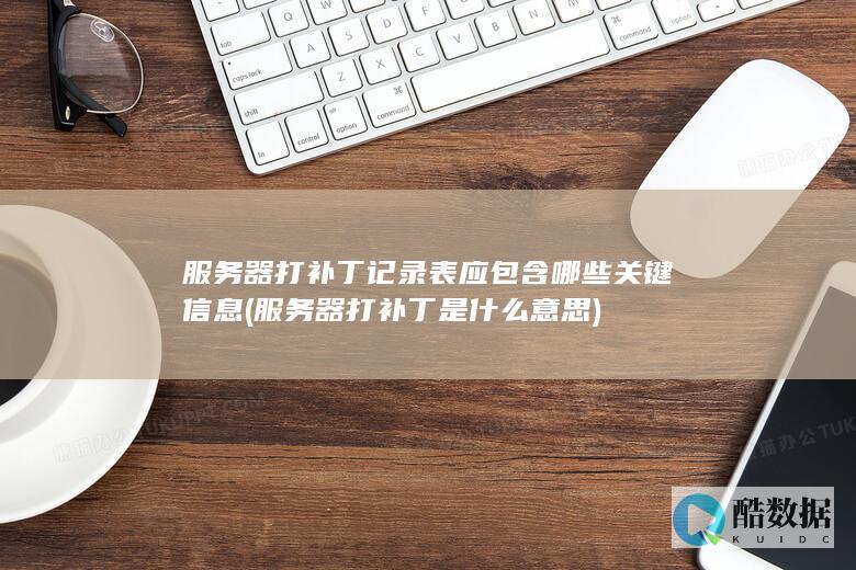服务器打补丁记录表应包含哪些关键信息 (服务器打补丁是什么意思)