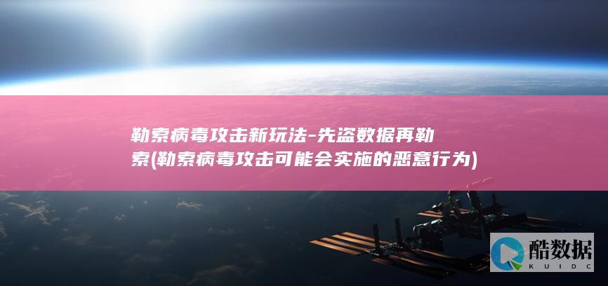 勒索病毒攻击新玩法-先盗数据再勒索 (勒索病毒攻击可能会实施的恶意行为)