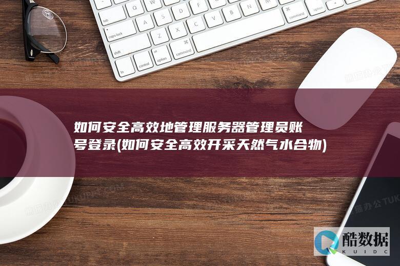 如何安全高效地管理服务器管理员账号登录 (如何安全高效开采天然气水合物)