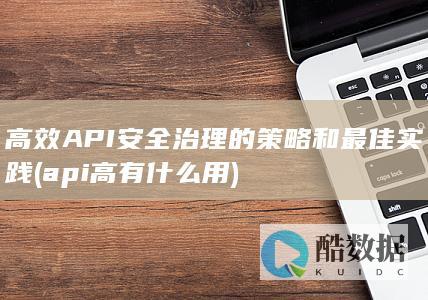 高效API安全治理的策略和最佳实践 (api高有什么用)