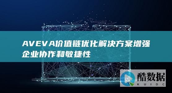 AVEVA价值链优化解决方案增强企业协作和敏捷性