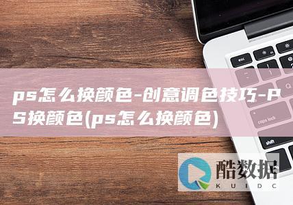 ps怎么换颜色-创意调色技巧-PS换颜色 (ps怎么换颜色)
