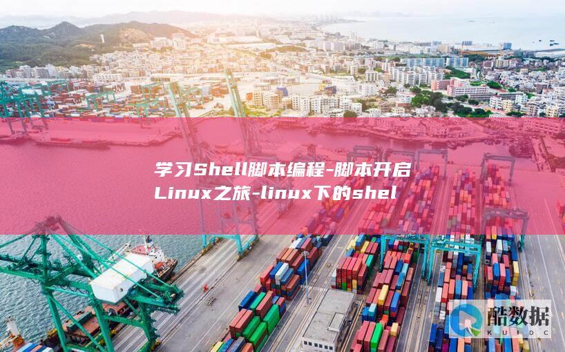 学习Shell脚本编程-脚本开启Linux之旅-linux下的shell (学习时报)