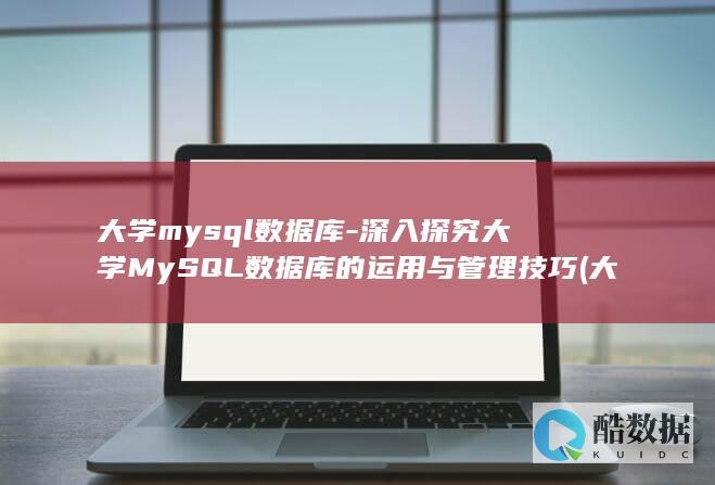 大学mysql数据库-深入探究大学MySQL数据库的运用与管理技巧 (大学mysql期末考试题及答案)