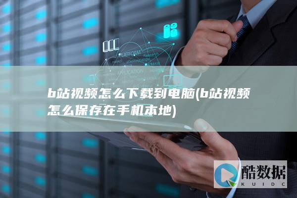 b站视频怎么下载到电脑 (b站视频怎么保存在手机本地)