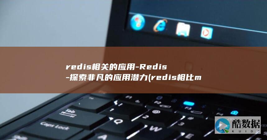 redis相关的应用-Redis-探索非凡的应用潜力 (redis相比memcached有哪些优势)