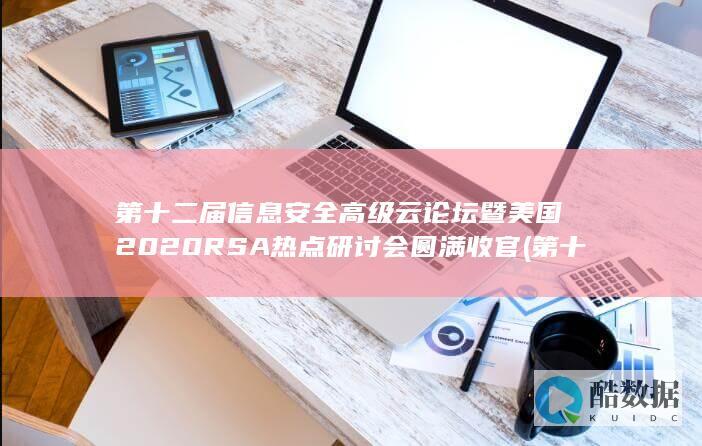 第十二届信息安全高级云论坛暨美国2020RSA热点研讨会圆满收官 (第十二届信息融合大会)