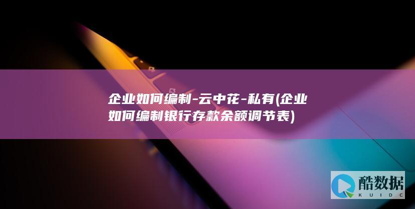 企业如何编制-云中花-私有 (企业如何编制银行存款余额调节表)