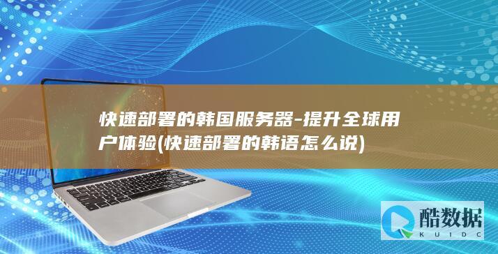 快速部署的韩国服务器-提升全球用户体验 (快速部署的韩语怎么说)