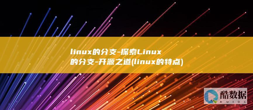 linux的分支-探索Linux的分支-开源之道 (linux的特点)