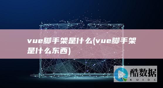 vue脚手架是什么 (vue脚手架是什么东西)