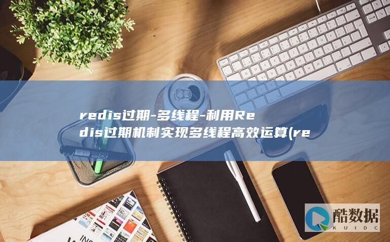 redis过期-多线程-利用Redis过期机制实现多线程高效运算 (redis过期时间)