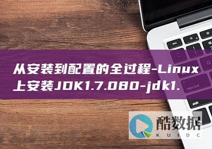 从安装到配置的全过程-Linux上安装JDK1.7.080-jdk1.7.080-linux (安装和配置)