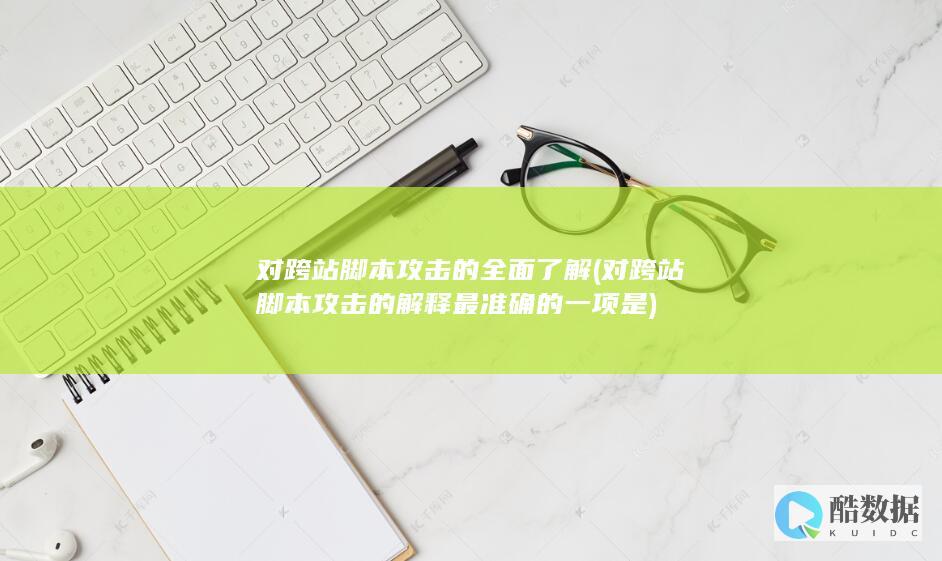 对跨站脚本攻击的全面了解 (对跨站脚本攻击的解释最准确的一项是)