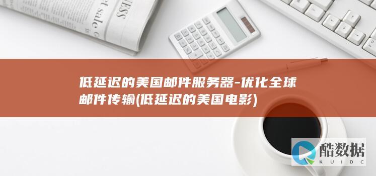低延迟的美国邮件服务器-优化全球邮件传输 (低延迟的美国电影)