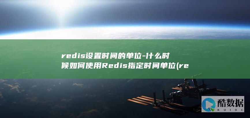 redis设置时间的单位-什么时候如何使用Redis指定时间单位 (redis设置多个键值)