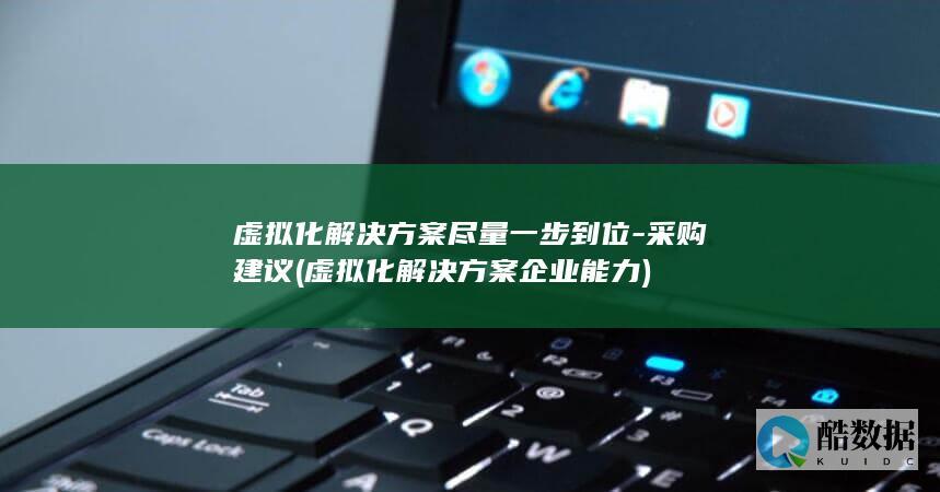 虚拟化解决方案尽量一步到位-采购建议 (虚拟化解决方案企业能力)