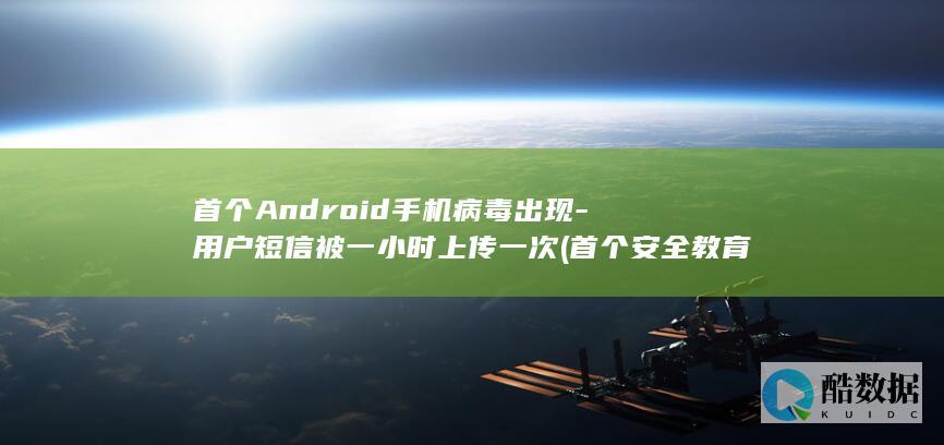 首个Android手机病毒出现-用户短信被一小时上传一次 (首个安全教育日)