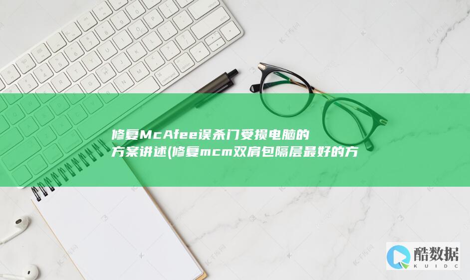 修复McAfee误杀门受损电脑的方案讲述 (修复mcm双肩包隔层最好的方法)