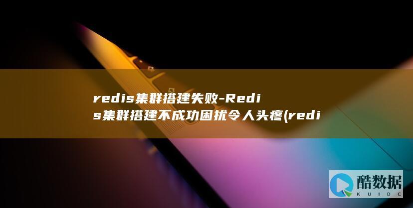 redis集群搭建失败-Redis集群搭建不成功困扰令人头疼 (redis集群)