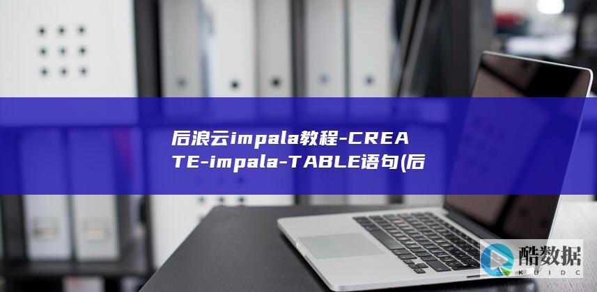 后浪云impala教程-CREATE-impala-TABLE语句 (后浪云服务器)