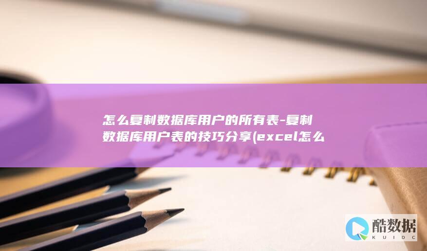 怎么复制数据库用户的所有表-复制数据库用户表的技巧分享 (excel怎么复制数据)
