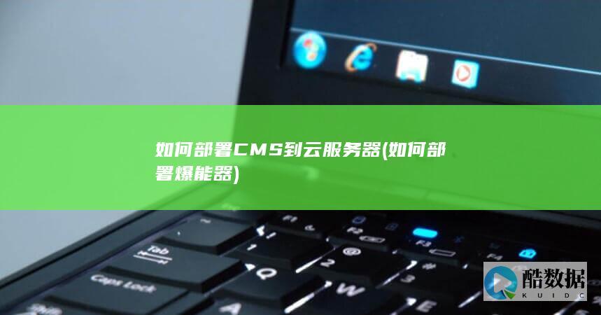 如何部署CMS到云服务器 (如何部署爆能器)