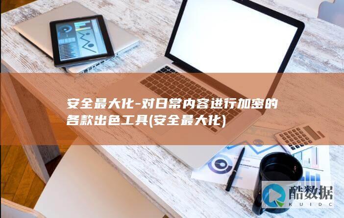 安全最大化-对日常内容进行加密的各款出色工具 (安全最大化)