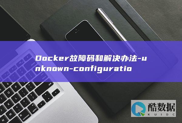 Docker故障码和解决办法-unknown-configuration-–-option-Error (docker常用命令)
