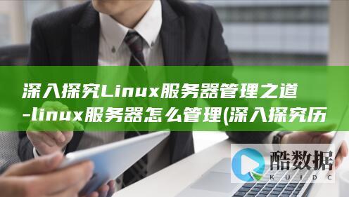 深入探究Linux服务器管理之道-linux服务器怎么管理 (深入探究历史现象的当代价值)