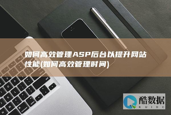 如何高效管理ASP后台以提升网站性能 (如何高效管理时间)
