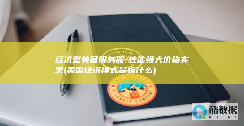 经济型美国服务器-性能强大价格实惠 (美国经济模式是指什么)
